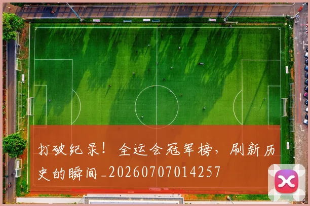 打破纪录！全运会冠军榜，刷新历史的瞬间_20260707014257