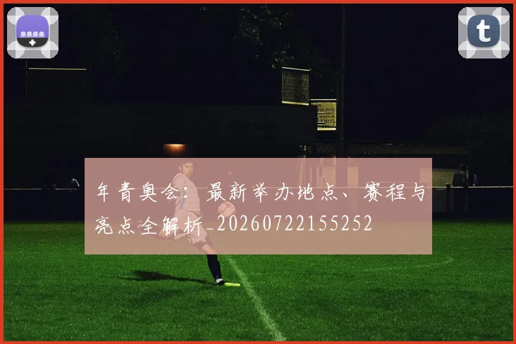 年青奥会：最新举办地点、赛程与亮点全解析_20260722155252