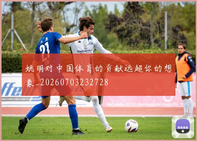 姚明对中国体育的贡献远超你的想象_20260703232728