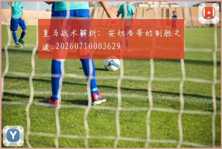 皇马战术解析:安切洛蒂的制胜之道_20260710003629