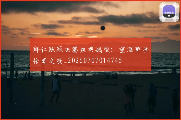 拜仁欧冠决赛经典战役:重温那些传奇之夜_20260707014745