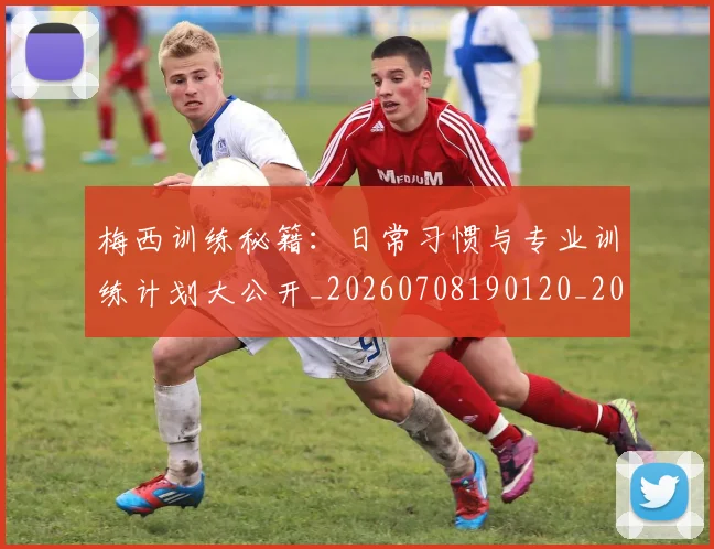 梅西训练秘籍:日常习惯与专业训练计划大公开_20260708190120_20260731182530