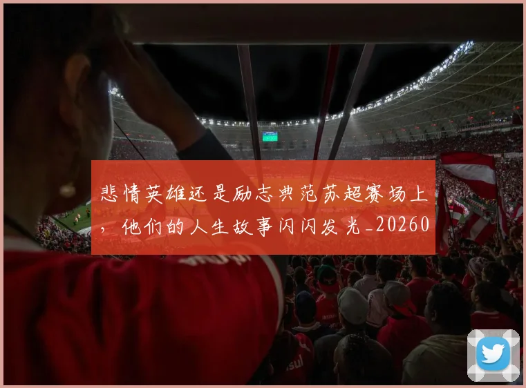 悲情英雄还是励志典范苏超赛场上,他们的人生故事闪闪发光_20260704174159