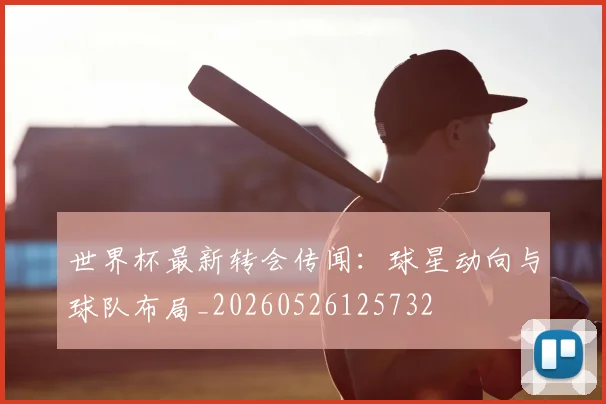 世界杯最新转会传闻:球星动向与球队布局_20260526125732