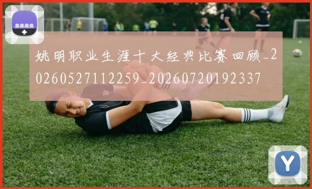 姚明职业生涯十大经典比赛回顾_20260527112259_20260720192337