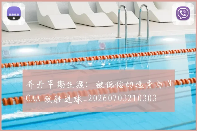 乔丹早期生涯：被低估的选秀与 NCAA 致胜进球_20260703210303