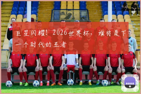 巨星闪耀！2026世界杯，谁将是下一个时代的王者