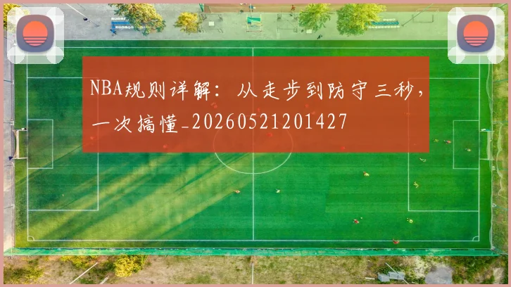 NBA规则详解：从走步到防守三秒，一次搞懂_20260521201427