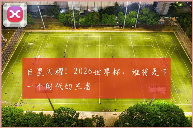 巨星闪耀！2026世界杯，谁将是下一个时代的王者