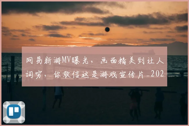 网易新游MV曝光,画面精美到让人词穷,你敢信这是游戏宣传片_20260710003835_20260803143528