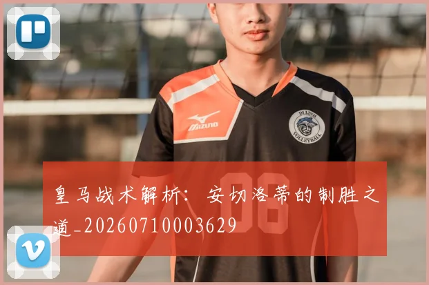 皇马战术解析：安切洛蒂的制胜之道_20260710003629