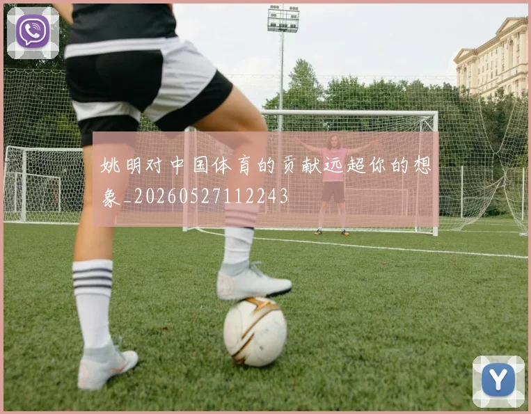 姚明对中国体育的贡献远超你的想象_20260527112243