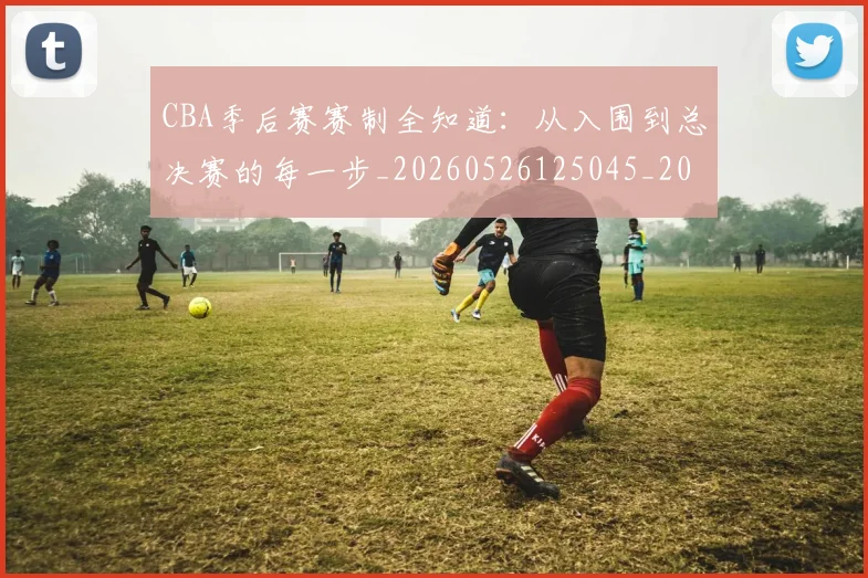 CBA季后赛赛制全知道：从入围到总决赛的每一步_20260526125045_20260701210717_20260712044755