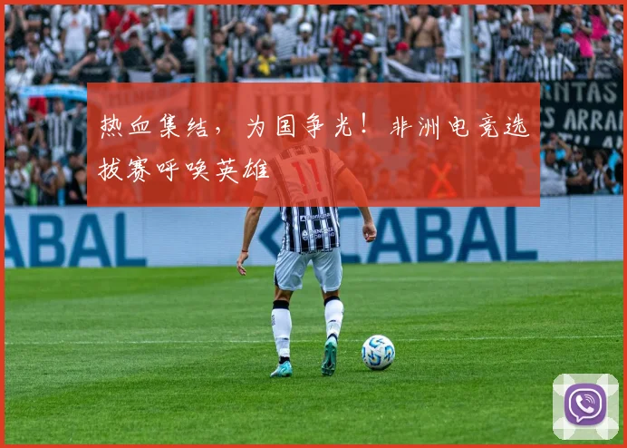 热血集结,为国争光!非洲电竞选拔赛呼唤英雄