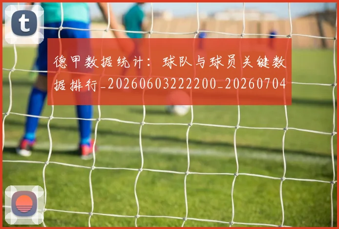 德甲数据统计:球队与球员关键数据排行_20260603222200_20260704173128