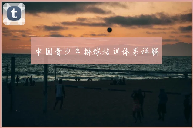 中国青少年排球培训体系详解