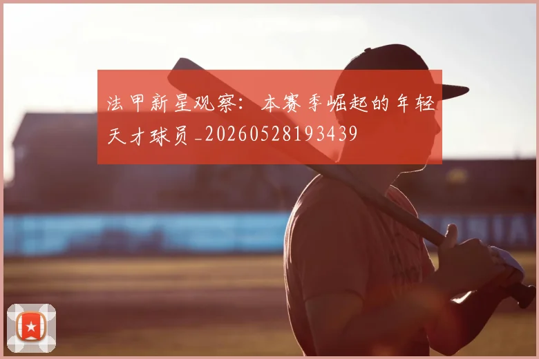 法甲新星观察:本赛季崛起的年轻天才球员_20260528193439
