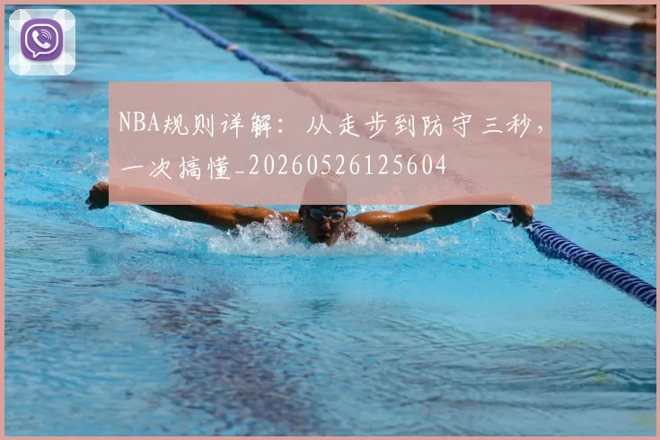 NBA规则详解：从走步到防守三秒，一次搞懂_20260526125604