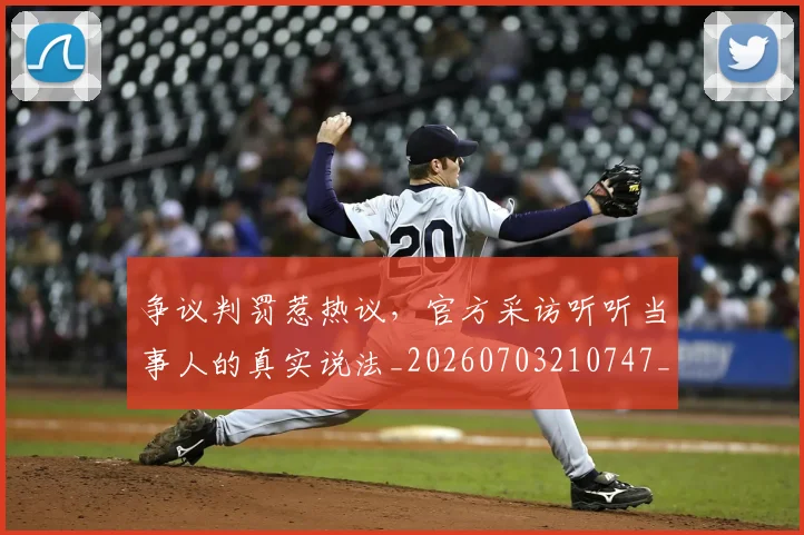 争议判罚惹热议,官方采访听听当事人的真实说法_20260703210747_20260716192834