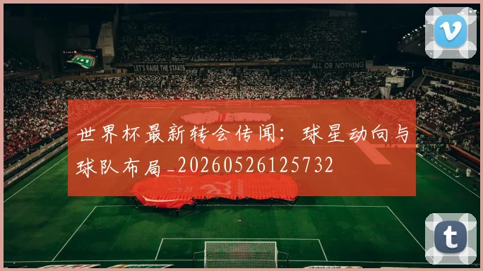 世界杯最新转会传闻：球星动向与球队布局_20260526125732