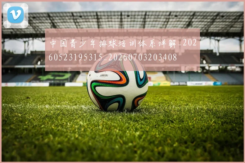 中国青少年排球培训体系详解_20260523195315_20260703203408