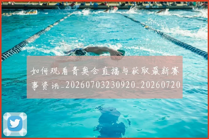 如何观看青奥会直播与获取最新赛事资讯_20260703230920_20260720183650