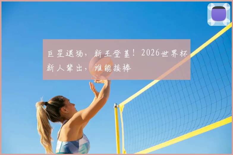 巨星退场，新王登基！2026世界杯新人辈出，谁能接棒