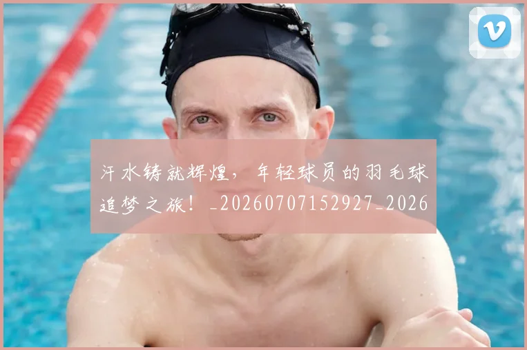 汗水铸就辉煌,年轻球员的羽毛球追梦之旅!_20260707152927_20260801171037