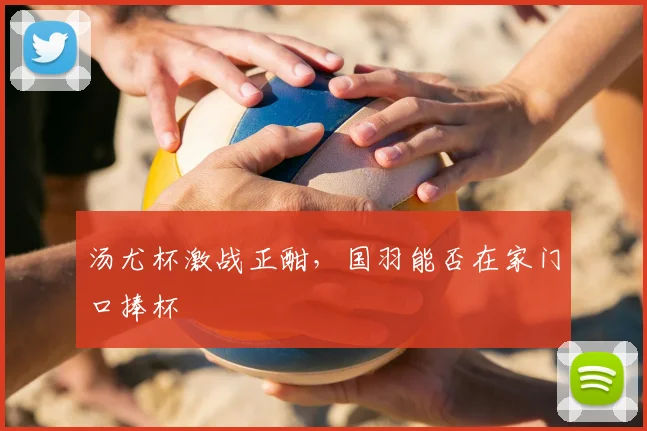 汤尤杯激战正酣，国羽能否在家门口捧杯