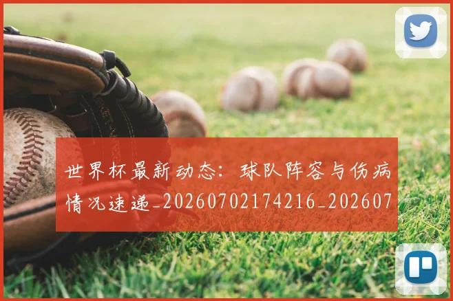 世界杯最新动态:球队阵容与伤病情况速递_20260702174216_20260715191310