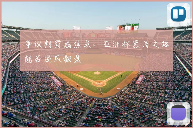 争议判罚成焦点,亚洲杯黑马之路能否逆风翻盘
