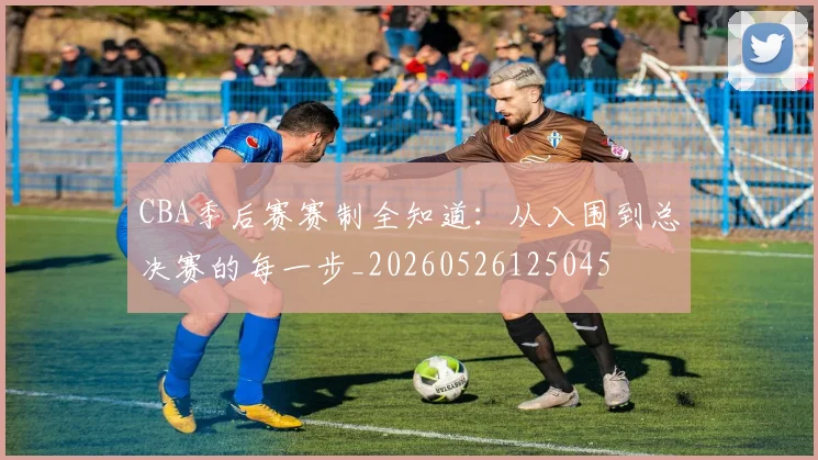 CBA季后赛赛制全知道:从入围到总决赛的每一步_20260526125045
