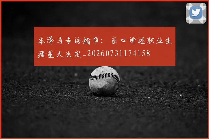 本泽马专访精华：亲口讲述职业生涯重大决定_20260731174158