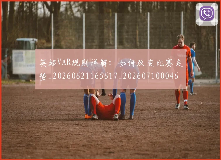 英超VAR规则详解：如何改变比赛走势_20260621165617_20260710004603