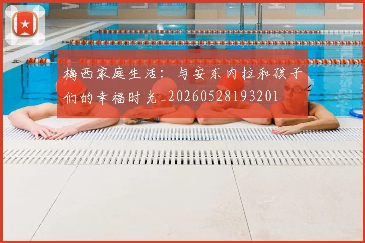 梅西家庭生活:与安东内拉和孩子们的幸福时光_20260528193201