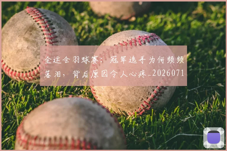 全运会羽球赛：冠军选手为何频频落泪，背后原因令人心疼_20260718004351