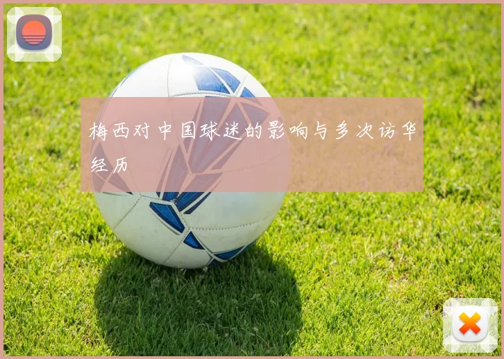 梅西对中国球迷的影响与多次访华经历