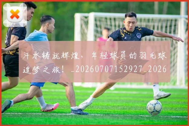 汗水铸就辉煌，年轻球员的羽毛球追梦之旅！_20260707152927_20260801171037