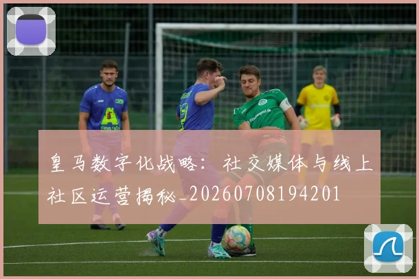 皇马数字化战略:社交媒体与线上社区运营揭秘_20260708194201