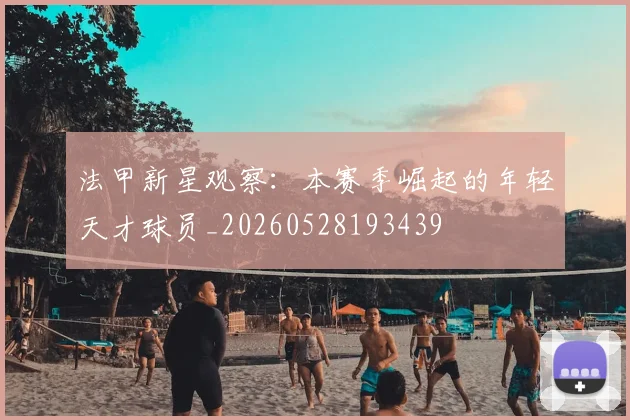 法甲新星观察：本赛季崛起的年轻天才球员_20260528193439