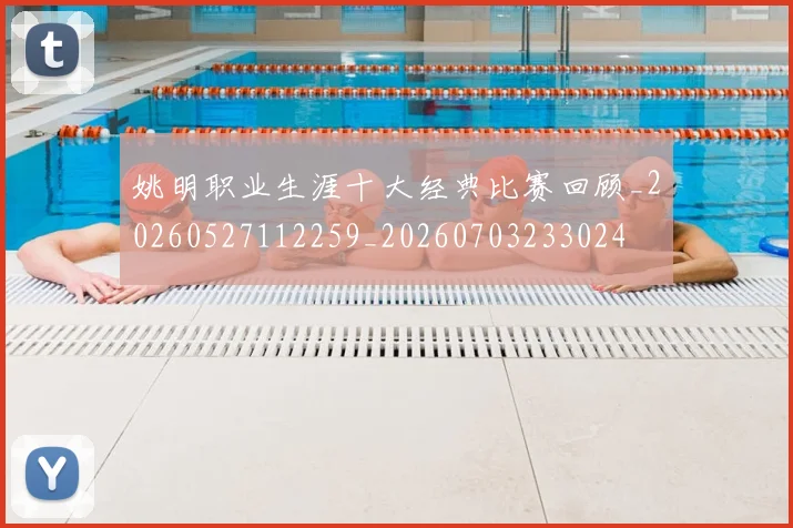 姚明职业生涯十大经典比赛回顾_20260527112259_20260703233024
