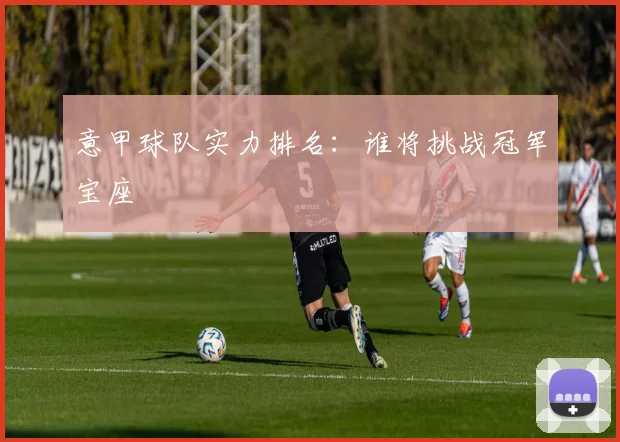 意甲球队实力排名:谁将挑战冠军宝座