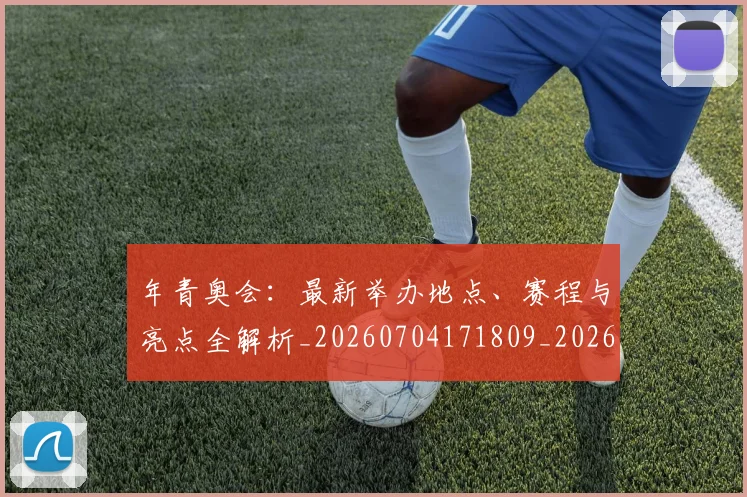 年青奥会：最新举办地点、赛程与亮点全解析_20260704171809_20260722155256