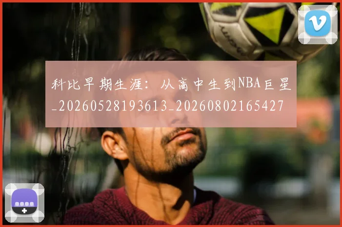 科比早期生涯：从高中生到NBA巨星_20260528193613_20260802165427
