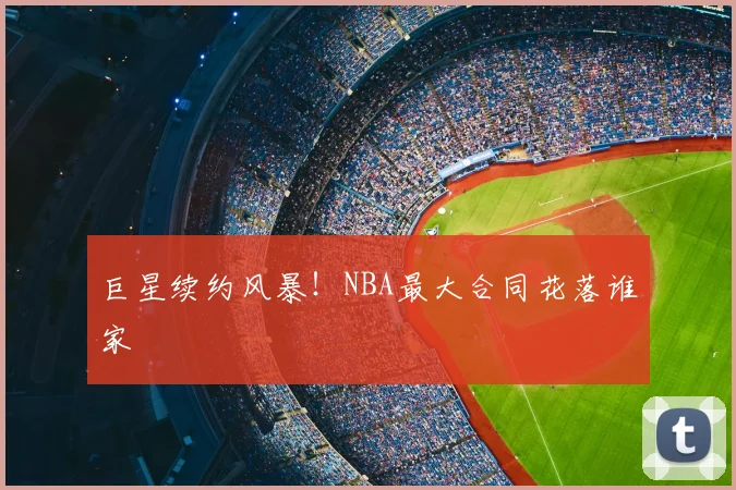 巨星续约风暴！NBA最大合同花落谁家