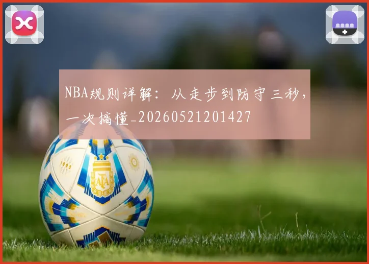 NBA规则详解:从走步到防守三秒,一次搞懂_20260521201427