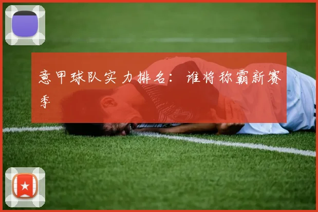 意甲球队实力排名：谁将称霸新赛季