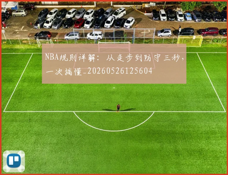 NBA规则详解：从走步到防守三秒，一次搞懂_20260526125604