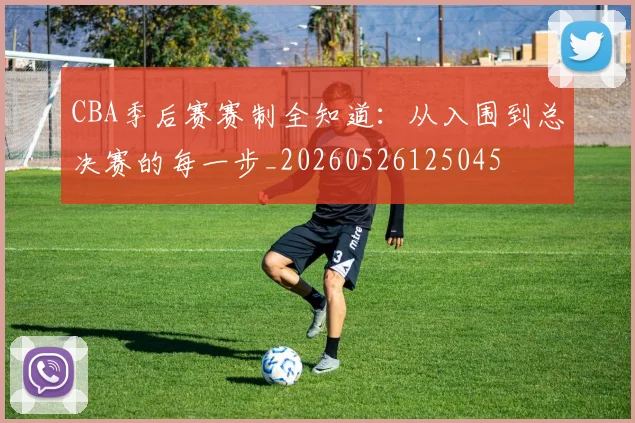 CBA季后赛赛制全知道：从入围到总决赛的每一步_20260526125045
