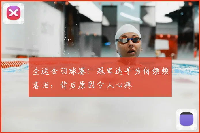 全运会羽球赛:冠军选手为何频频落泪,背后原因令人心疼